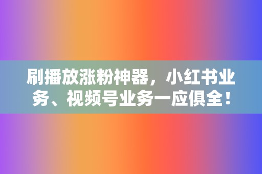 刷播放涨粉神器，小红书业务、视频号业务一应俱全！