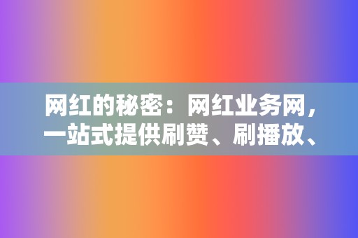 网红的秘密：网红业务网，一站式提供刷赞、刷播放、买粉丝等服务！