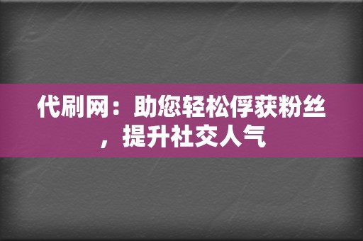 代刷网：助您轻松俘获粉丝，提升社交人气  第2张