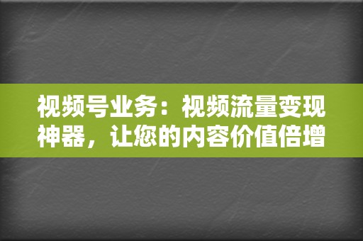 视频号业务：视频流量变现神器，让您的内容价值倍增  第2张