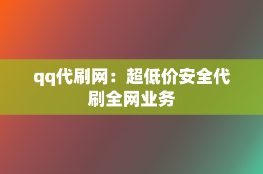 qq代刷网：超低价安全代刷全网业务  第2张