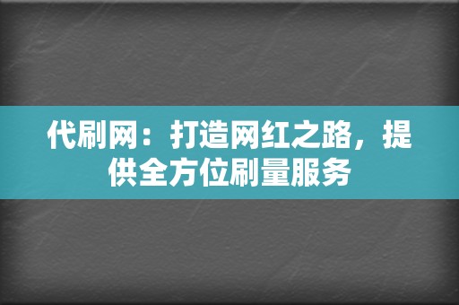 代刷网：打造网红之路，提供全方位刷量服务