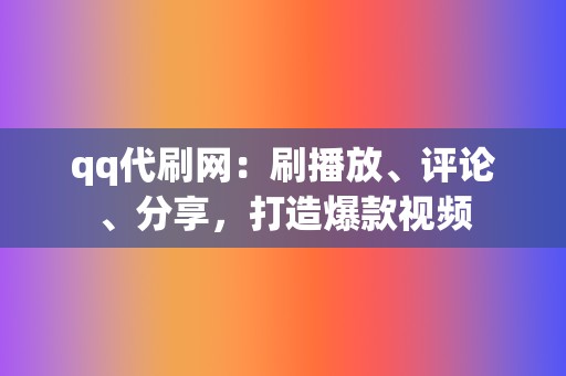 qq代刷网：刷播放、评论、分享，打造爆款视频