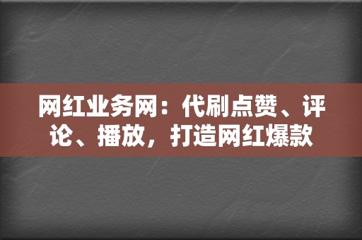 网红业务网：代刷点赞、评论、播放，打造网红爆款