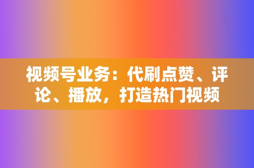 视频号业务：代刷点赞、评论、播放，打造热门视频