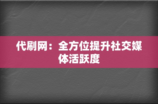 代刷网：全方位提升社交媒体活跃度