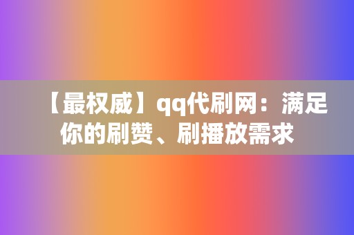 【最权威】qq代刷网：满足你的刷赞、刷播放需求