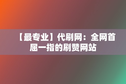 【最专业】代刷网：全网首屈一指的刷赞网站