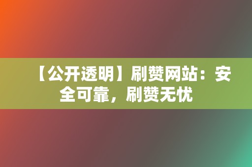 【公开透明】刷赞网站：安全可靠，刷赞无忧