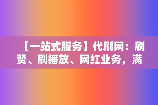 【一站式服务】代刷网：刷赞、刷播放、网红业务，满足你的多样化需求