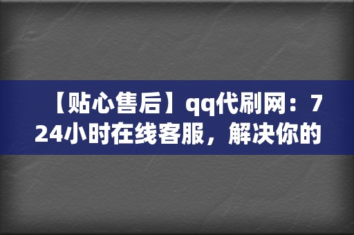 【贴心售后】qq代刷网：724小时在线客服，解决你的疑虑和问题  第2张