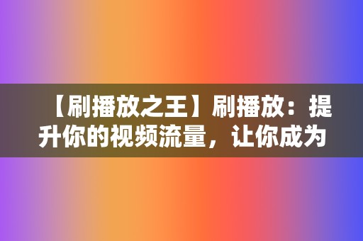 【刷播放之王】刷播放：提升你的视频流量，让你成为网络红人