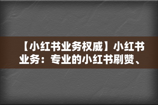 【小红书业务权威】小红书业务：专业的小红书刷赞、刷评论，提升你的小红书影响力