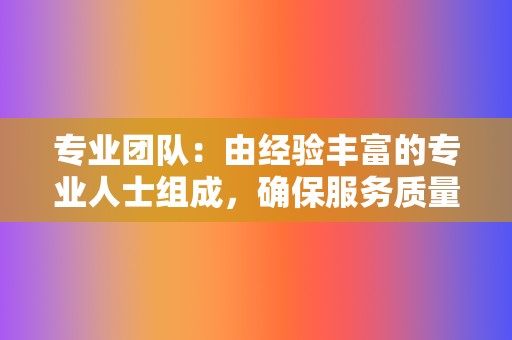 专业团队：由经验丰富的专业人士组成，确保服务质量。