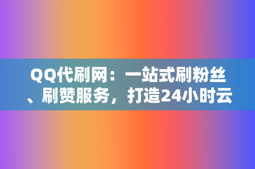 QQ代刷网：一站式刷粉丝、刷赞服务，打造24小时云商城