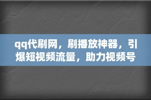 qq代刷网，刷播放神器，引爆短视频流量，助力视频号涨粉之路！