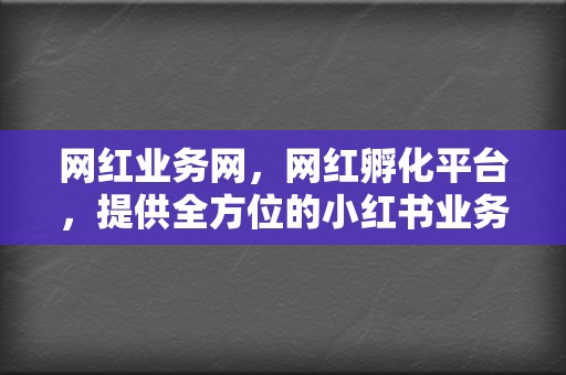 网红业务网，网红孵化平台，提供全方位的小红书业务和视频号业务！