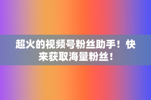 超火的视频号粉丝助手！快来获取海量粉丝！