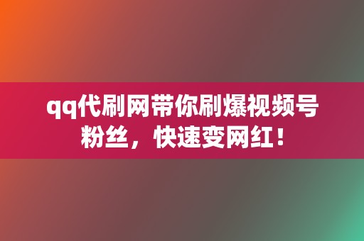 qq代刷网带你刷爆视频号粉丝，快速变网红！  第2张