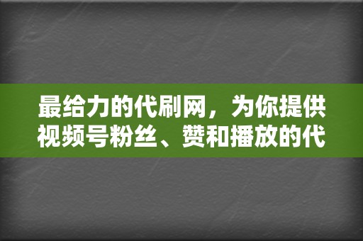 最给力的代刷网，为你提供视频号粉丝、赞和播放的代刷服务！  第2张