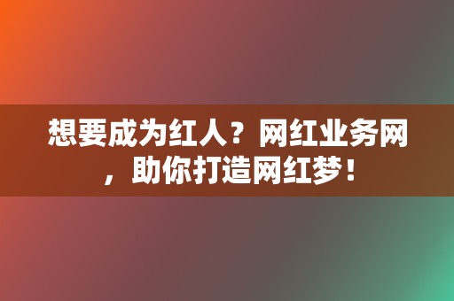 想要成为红人？网红业务网，助你打造网红梦！