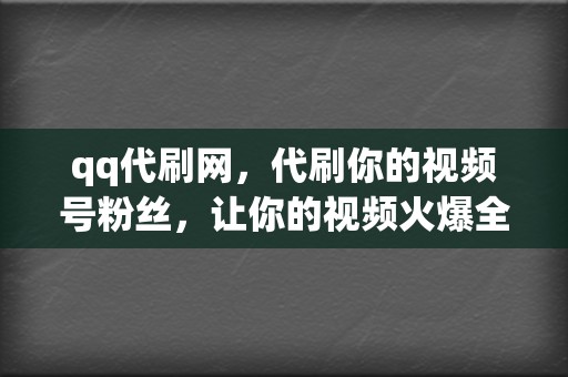 qq代刷网，代刷你的视频号粉丝，让你的视频火爆全网！