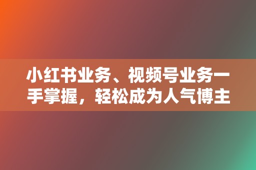 小红书业务、视频号业务一手掌握，轻松成为人气博主！