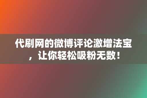 代刷网的微博评论激增法宝，让你轻松吸粉无数！