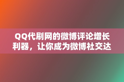 QQ代刷网的微博评论增长利器，让你成为微博社交达人！