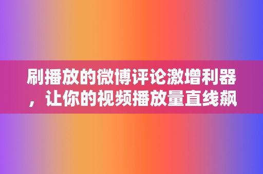 刷播放的微博评论激增利器，让你的视频播放量直线飙升！  第2张