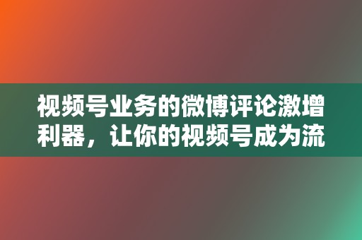 视频号业务的微博评论激增利器，让你的视频号成为流量黑马！