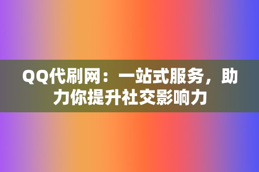 QQ代刷网：一站式服务，助力你提升社交影响力