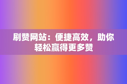 刷赞网站：便捷高效，助你轻松赢得更多赞