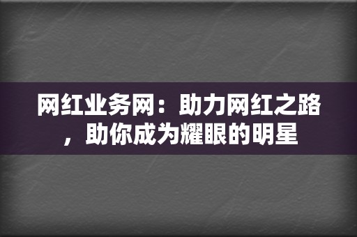 网红业务网：助力网红之路，助你成为耀眼的明星