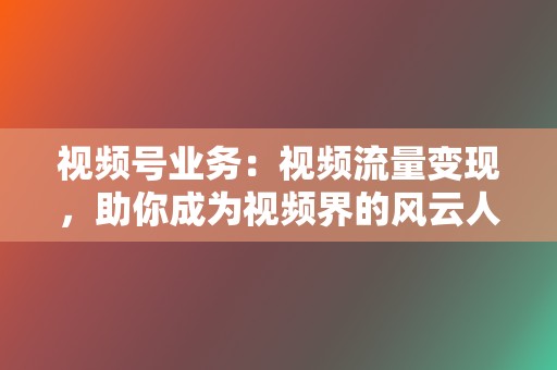 视频号业务：视频流量变现，助你成为视频界的风云人物  第2张