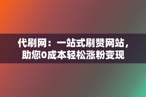 代刷网：一站式刷赞网站，助您0成本轻松涨粉变现  第2张