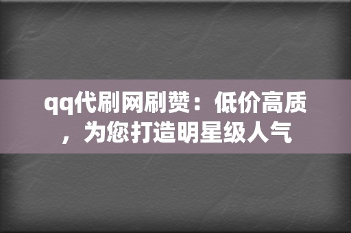 qq代刷网刷赞：低价高质，为您打造明星级人气