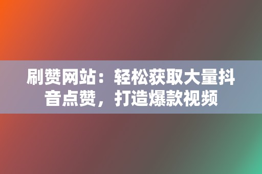 刷赞网站：轻松获取大量抖音点赞，打造爆款视频