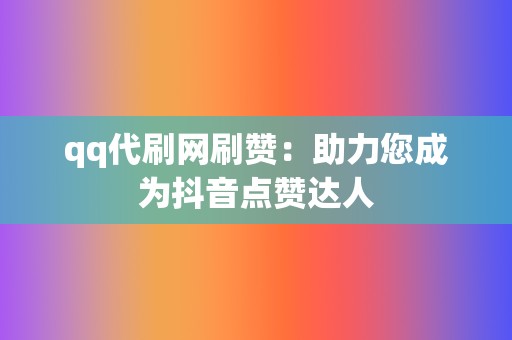 qq代刷网刷赞：助力您成为抖音点赞达人