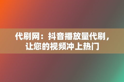 代刷网：抖音播放量代刷，让您的视频冲上热门