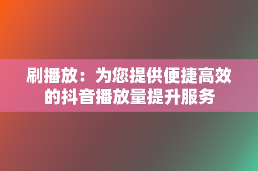 刷播放：为您提供便捷高效的抖音播放量提升服务  第2张