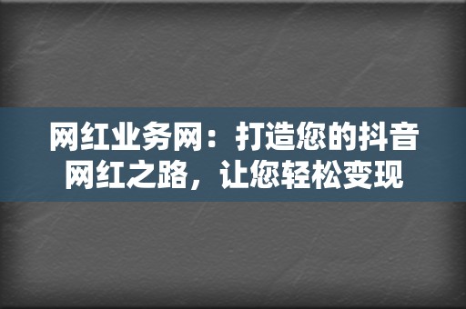 网红业务网：打造您的抖音网红之路，让您轻松变现