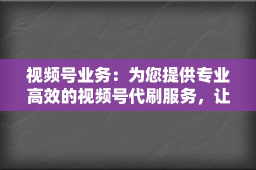 视频号业务：为您提供专业高效的视频号代刷服务，让您的内容触达更多用户  第2张