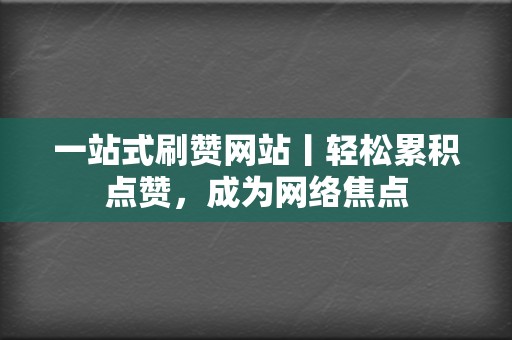 一站式刷赞网站丨轻松累积点赞，成为网络焦点