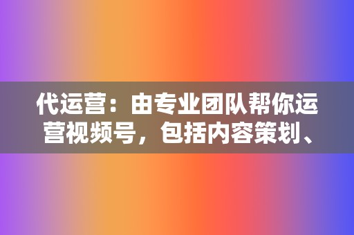 代运营：由专业团队帮你运营视频号，包括内容策划、视频拍摄和后期剪辑等  第2张