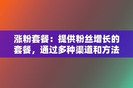 涨粉套餐：提供粉丝增长的套餐，通过多种渠道和方法帮你快速涨粉  第2张