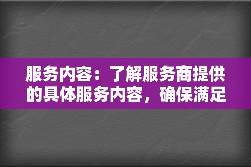 服务内容：了解服务商提供的具体服务内容，确保满足你的需求