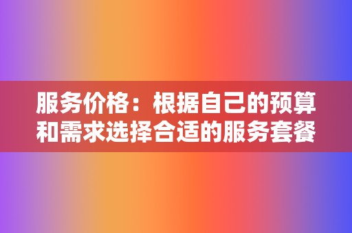 服务价格：根据自己的预算和需求选择合适的服务套餐  第2张