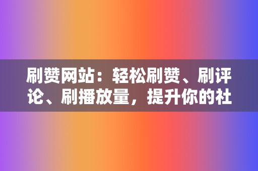 刷赞网站：轻松刷赞、刷评论、刷播放量，提升你的社交影响力！