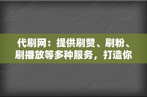 代刷网：提供刷赞、刷粉、刷播放等多种服务，打造你的网络帝国！